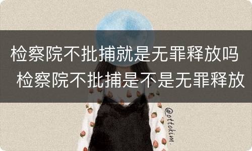 检察院不批捕就是无罪释放吗 检察院不批捕是不是无罪释放呢