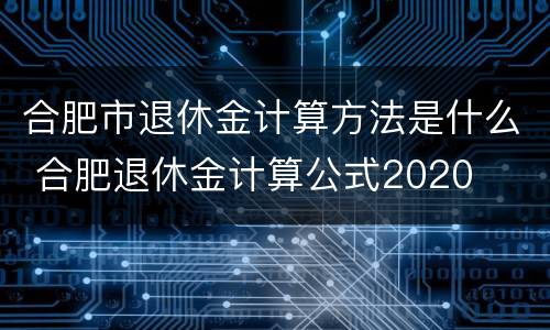 合肥市退休金计算方法是什么 合肥退休金计算公式2020