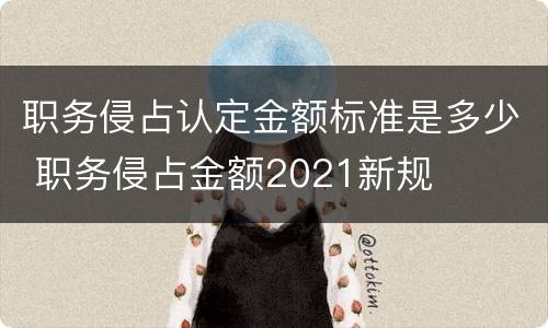 职务侵占认定金额标准是多少 职务侵占金额2021新规