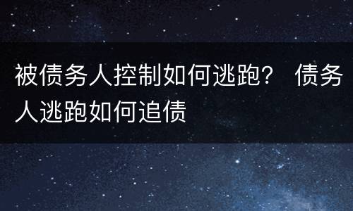 被债务人控制如何逃跑？ 债务人逃跑如何追债