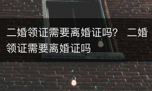 二婚领证需要离婚证吗？ 二婚领证需要离婚证吗