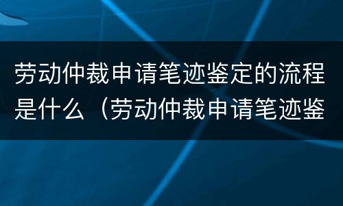 劳动仲裁申请笔迹鉴定的流程是什么（劳动仲裁申请笔迹鉴定的流程是什么呢）