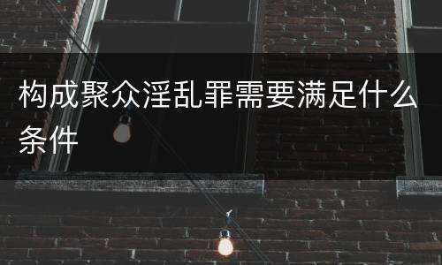 构成聚众淫乱罪需要满足什么条件
