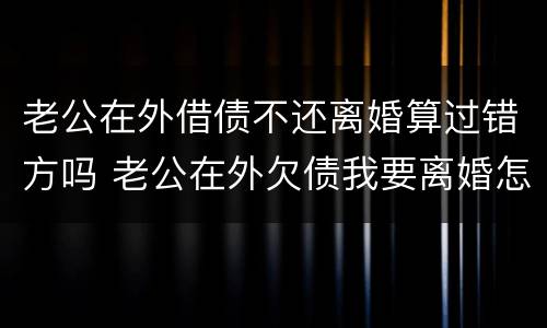 老公在外借债不还离婚算过错方吗 老公在外欠债我要离婚怎么办