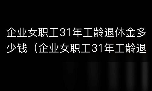 企业女职工31年工龄退休金多少钱（企业女职工31年工龄退休金多少钱呢）