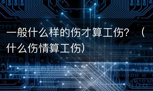 一般什么样的伤才算工伤？（什么伤情算工伤）