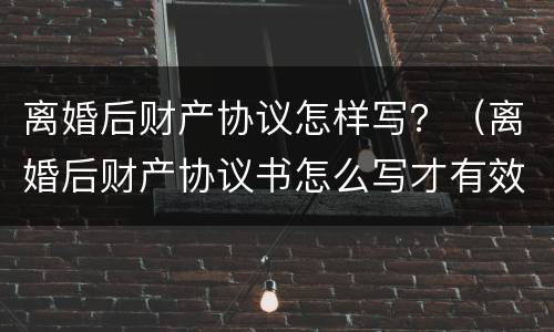 离婚后财产协议怎样写？（离婚后财产协议书怎么写才有效）