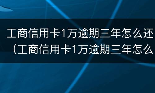 工商信用卡1万逾期三年怎么还（工商信用卡1万逾期三年怎么还最划算）