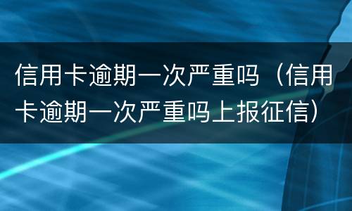 信用卡逾期一次严重吗（信用卡逾期一次严重吗上报征信）