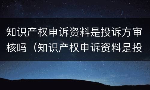 知识产权申诉资料是投诉方审核吗（知识产权申诉资料是投诉方审核吗）