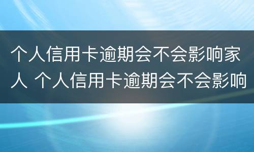 个人信用卡逾期会不会影响家人 个人信用卡逾期会不会影响家人工作