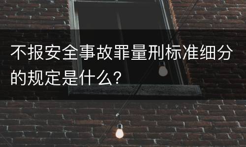 不报安全事故罪量刑标准细分的规定是什么？