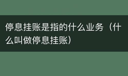 停息挂账是指的什么业务（什么叫做停息挂账）