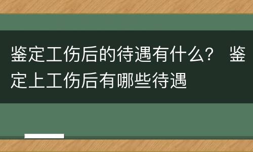 鉴定工伤后的待遇有什么？ 鉴定上工伤后有哪些待遇