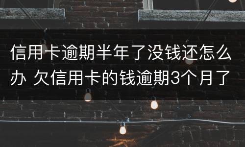信用卡逾期半年了没钱还怎么办 欠信用卡的钱逾期3个月了还不上怎么办