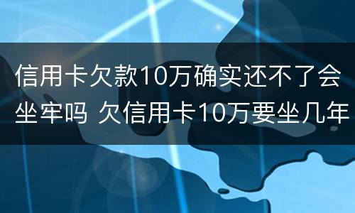 信用卡欠款10万确实还不了会坐牢吗 欠信用卡10万要坐几年牢