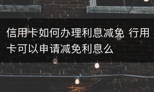 信用卡如何办理利息减免 行用卡可以申请减免利息么