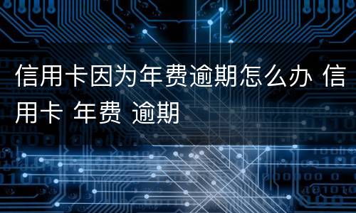 信用卡因为年费逾期怎么办 信用卡 年费 逾期