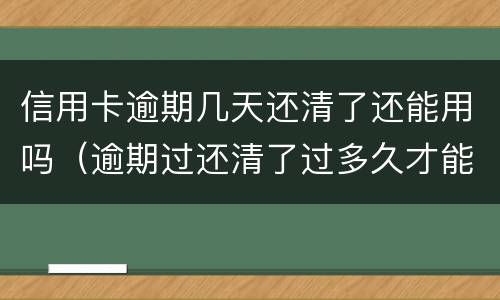 信用卡逾期几天还清了还能用吗（逾期过还清了过多久才能申请信用卡）