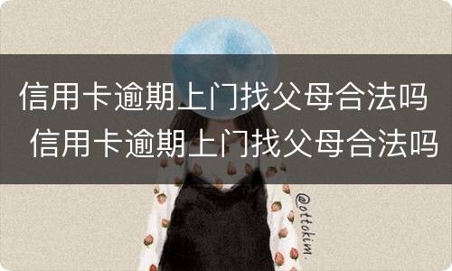 信用卡逾期上门找父母合法吗 信用卡逾期上门找父母合法吗知乎
