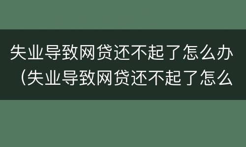失业导致网贷还不起了怎么办（失业导致网贷还不起了怎么办理）