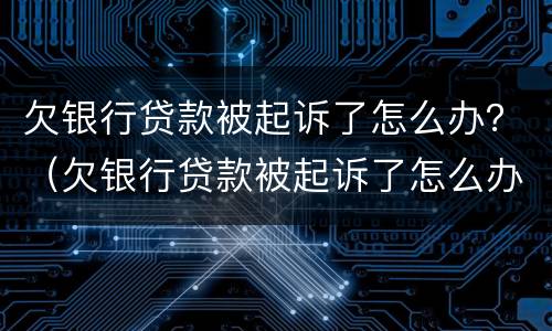 欠银行贷款被起诉了怎么办？（欠银行贷款被起诉了怎么办理）
