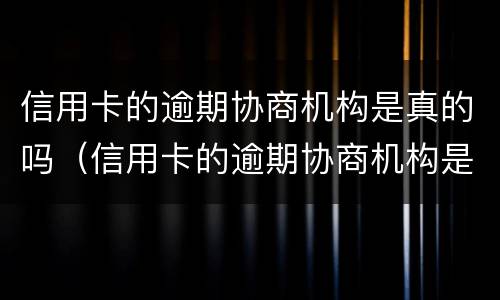 信用卡的逾期协商机构是真的吗（信用卡的逾期协商机构是真的吗安全吗）