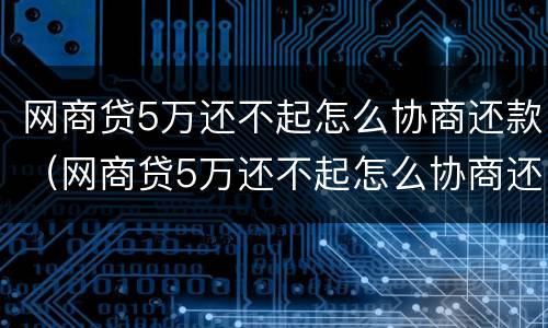 网商贷5万还不起怎么协商还款（网商贷5万还不起怎么协商还款呢）
