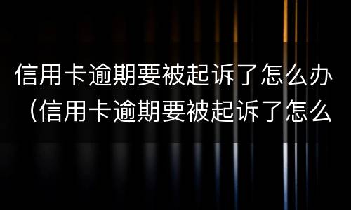 信用卡逾期要被起诉了怎么办（信用卡逾期要被起诉了怎么办理）