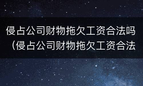 侵占公司财物拖欠工资合法吗（侵占公司财物拖欠工资合法吗知乎）