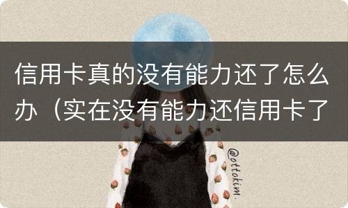 信用卡真的没有能力还了怎么办（实在没有能力还信用卡了怎么办）
