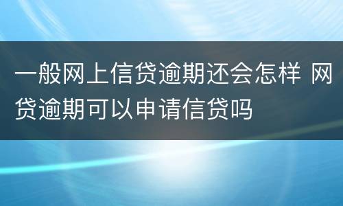 一般网上信贷逾期还会怎样 网贷逾期可以申请信贷吗