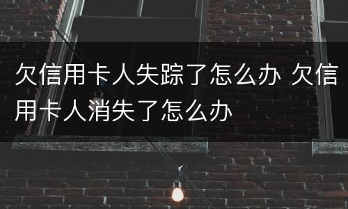 欠信用卡人失踪了怎么办 欠信用卡人消失了怎么办