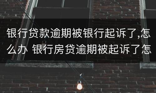 银行贷款逾期被银行起诉了,怎么办 银行房贷逾期被起诉了怎么办