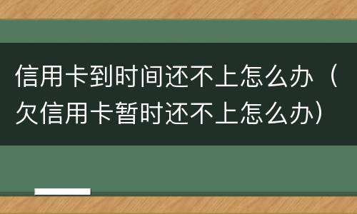信用卡到时间还不上怎么办（欠信用卡暂时还不上怎么办）