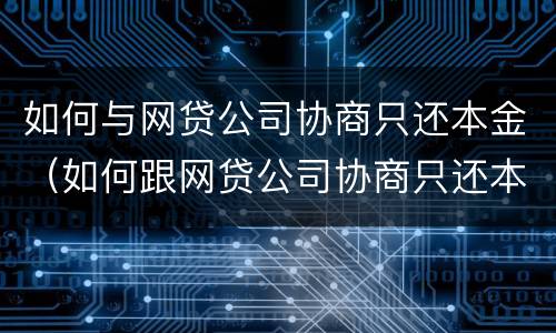 如何与网贷公司协商只还本金（如何跟网贷公司协商只还本金）