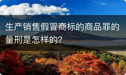 生产销售假冒商标的商品罪的量刑是怎样的？