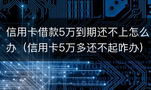 信用卡借款5万到期还不上怎么办（信用卡5万多还不起咋办）