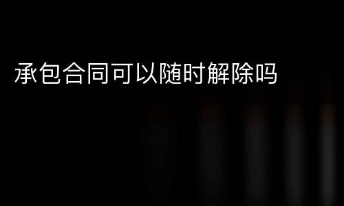承包合同可以随时解除吗