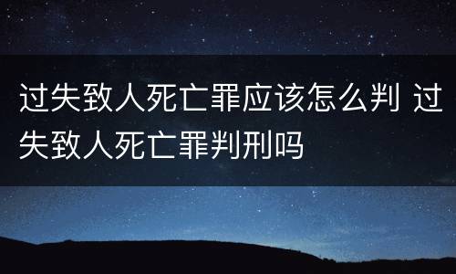 过失致人死亡罪应该怎么判 过失致人死亡罪判刑吗