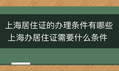 上海居住证的办理条件有哪些 上海办居住证需要什么条件