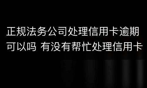 正规法务公司处理信用卡逾期可以吗 有没有帮忙处理信用卡逾期的公司