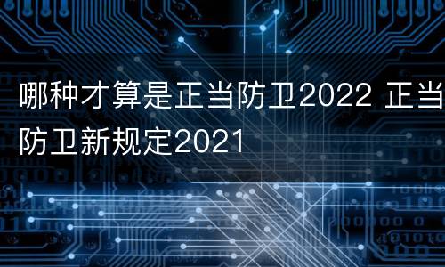 哪种才算是正当防卫2022 正当防卫新规定2021