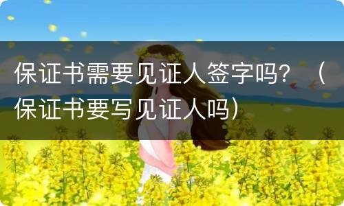 保证书需要见证人签字吗？（保证书要写见证人吗）