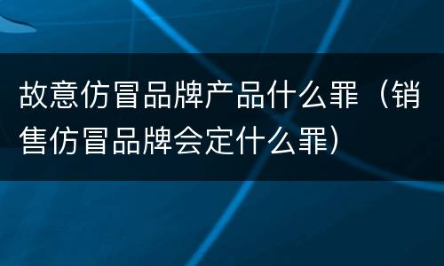 故意仿冒品牌产品什么罪（销售仿冒品牌会定什么罪）