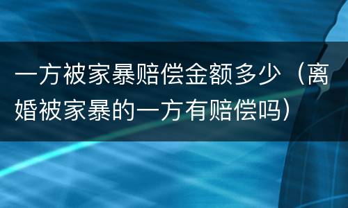 一方被家暴赔偿金额多少（离婚被家暴的一方有赔偿吗）