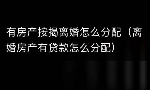 有房产按揭离婚怎么分配（离婚房产有贷款怎么分配）
