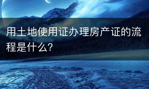 用土地使用证办理房产证的流程是什么？