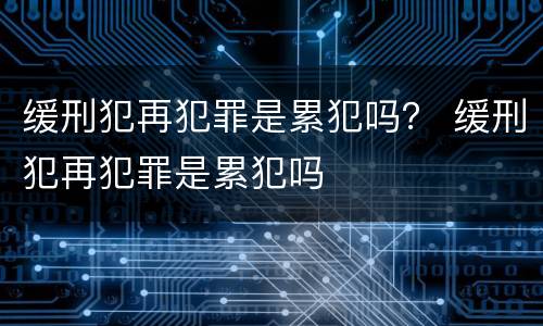 缓刑犯再犯罪是累犯吗？ 缓刑犯再犯罪是累犯吗