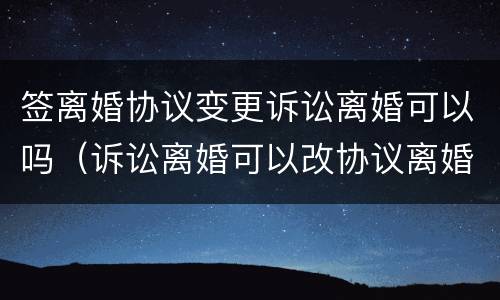 签离婚协议变更诉讼离婚可以吗（诉讼离婚可以改协议离婚吗）